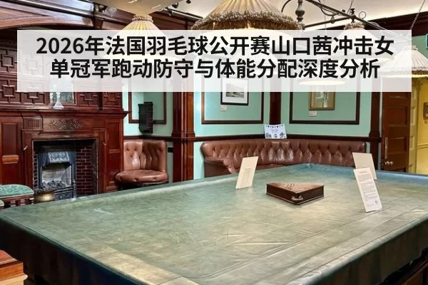 2026年法国羽毛球公开赛山口茜冲击女单冠军跑动防守与体能分配深度分析（c7h5777.com）